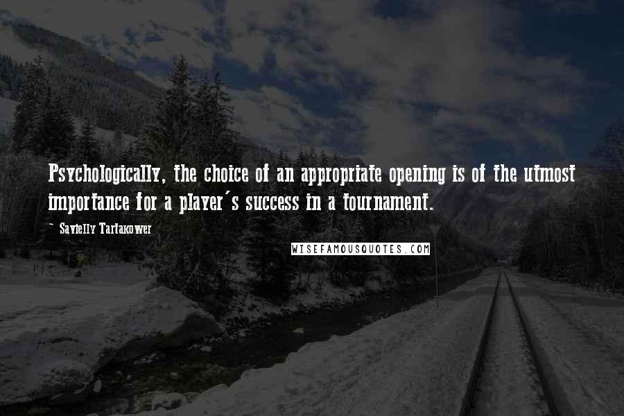 Savielly Tartakower Quotes: Psychologically, the choice of an appropriate opening is of the utmost importance for a player's success in a tournament.