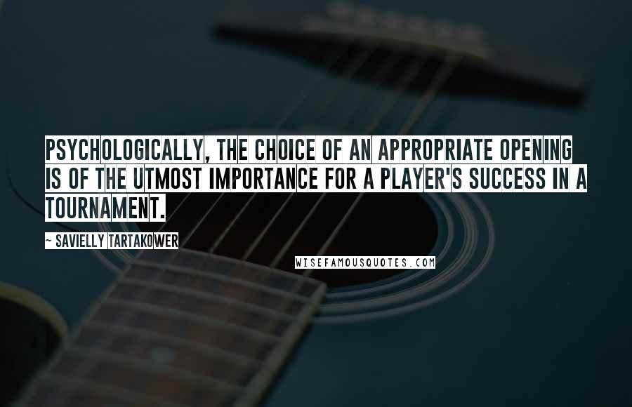 Savielly Tartakower Quotes: Psychologically, the choice of an appropriate opening is of the utmost importance for a player's success in a tournament.