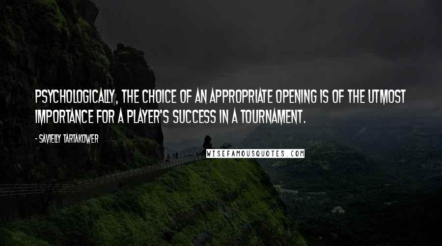 Savielly Tartakower Quotes: Psychologically, the choice of an appropriate opening is of the utmost importance for a player's success in a tournament.