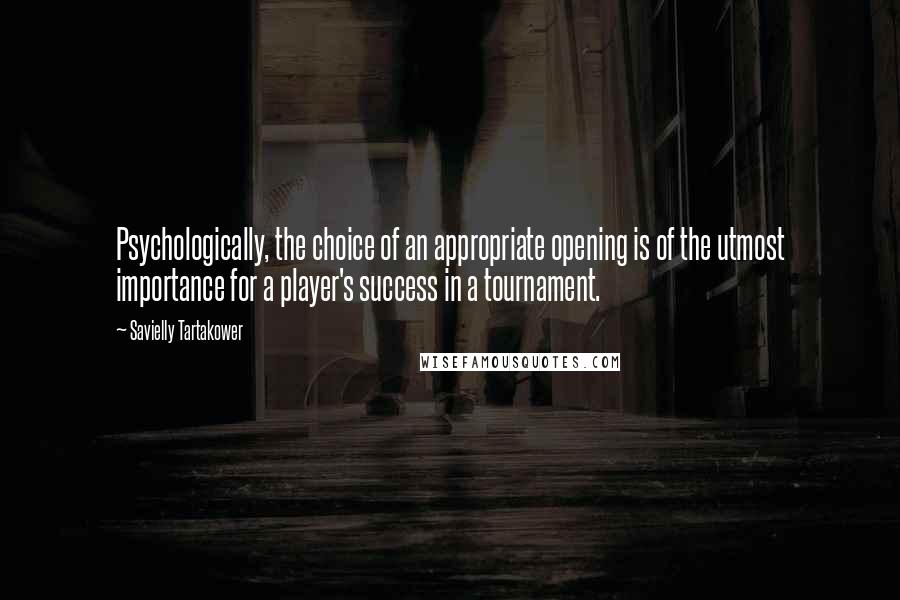 Savielly Tartakower Quotes: Psychologically, the choice of an appropriate opening is of the utmost importance for a player's success in a tournament.