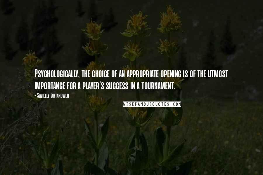 Savielly Tartakower Quotes: Psychologically, the choice of an appropriate opening is of the utmost importance for a player's success in a tournament.