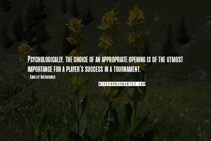 Savielly Tartakower Quotes: Psychologically, the choice of an appropriate opening is of the utmost importance for a player's success in a tournament.