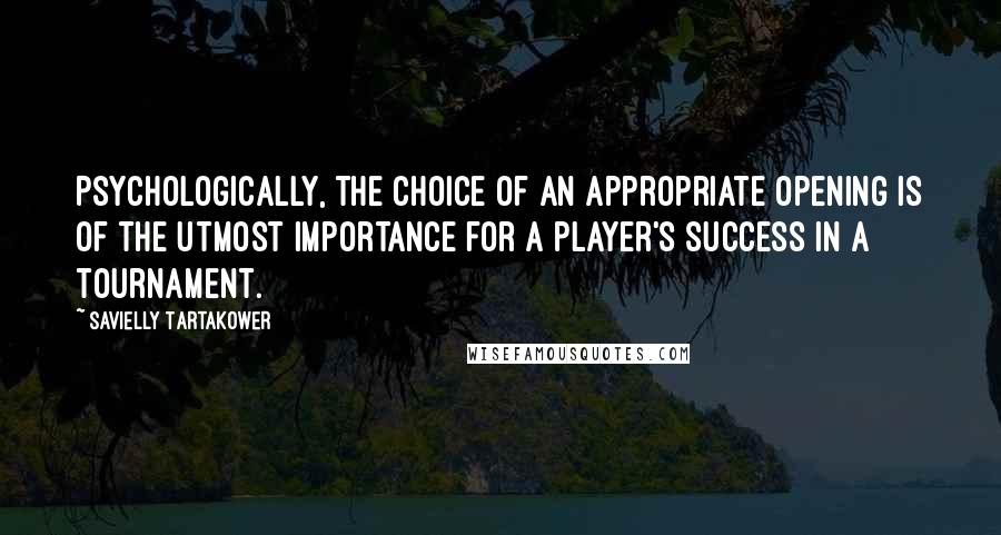 Savielly Tartakower Quotes: Psychologically, the choice of an appropriate opening is of the utmost importance for a player's success in a tournament.