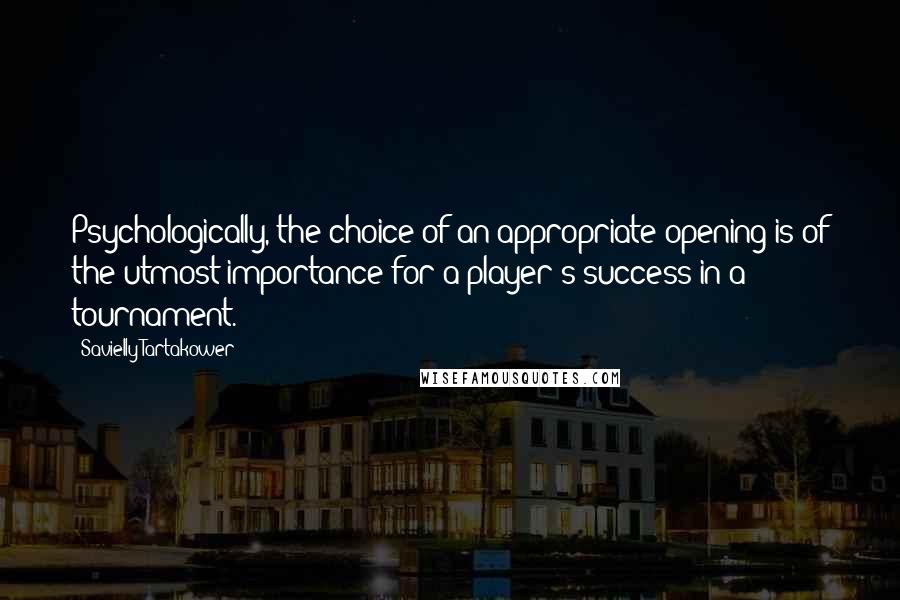 Savielly Tartakower Quotes: Psychologically, the choice of an appropriate opening is of the utmost importance for a player's success in a tournament.