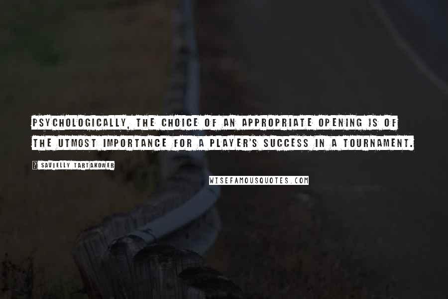 Savielly Tartakower Quotes: Psychologically, the choice of an appropriate opening is of the utmost importance for a player's success in a tournament.