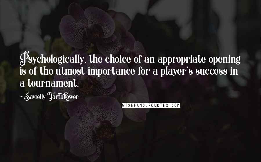 Savielly Tartakower Quotes: Psychologically, the choice of an appropriate opening is of the utmost importance for a player's success in a tournament.