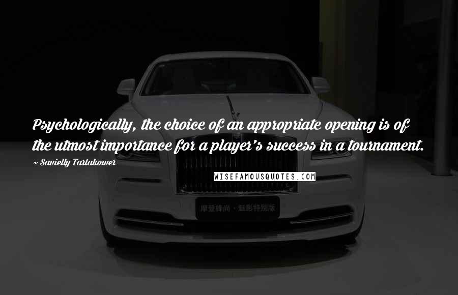 Savielly Tartakower Quotes: Psychologically, the choice of an appropriate opening is of the utmost importance for a player's success in a tournament.
