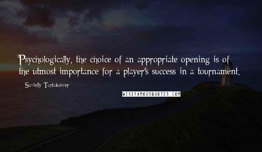 Savielly Tartakower Quotes: Psychologically, the choice of an appropriate opening is of the utmost importance for a player's success in a tournament.