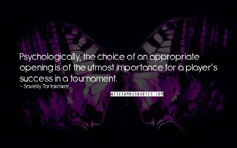 Savielly Tartakower Quotes: Psychologically, the choice of an appropriate opening is of the utmost importance for a player's success in a tournament.