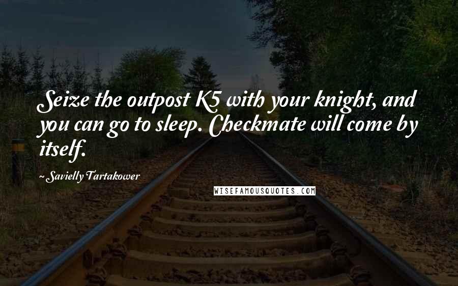 Savielly Tartakower Quotes: Seize the outpost K5 with your knight, and you can go to sleep. Checkmate will come by itself.