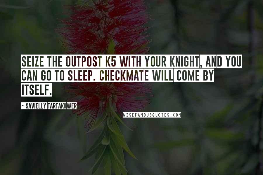 Savielly Tartakower Quotes: Seize the outpost K5 with your knight, and you can go to sleep. Checkmate will come by itself.