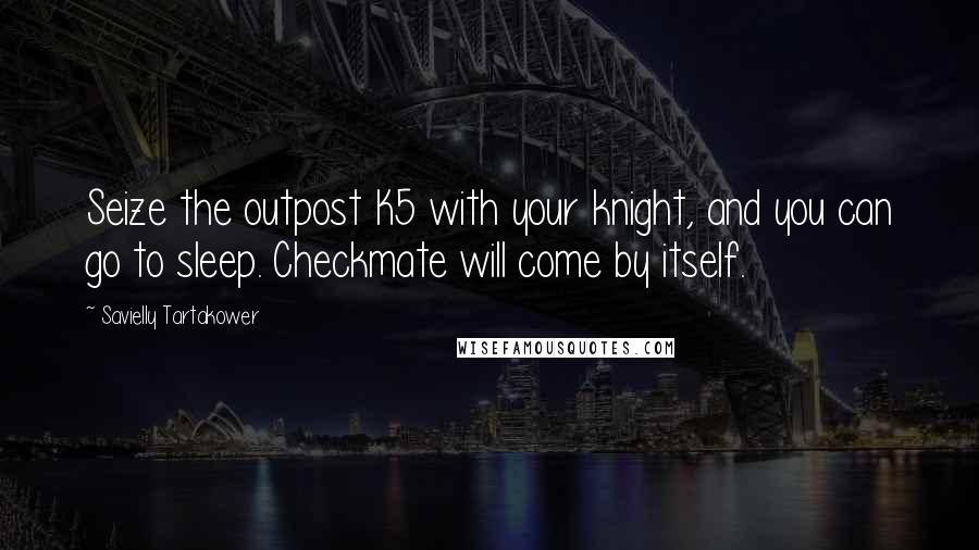 Savielly Tartakower Quotes: Seize the outpost K5 with your knight, and you can go to sleep. Checkmate will come by itself.