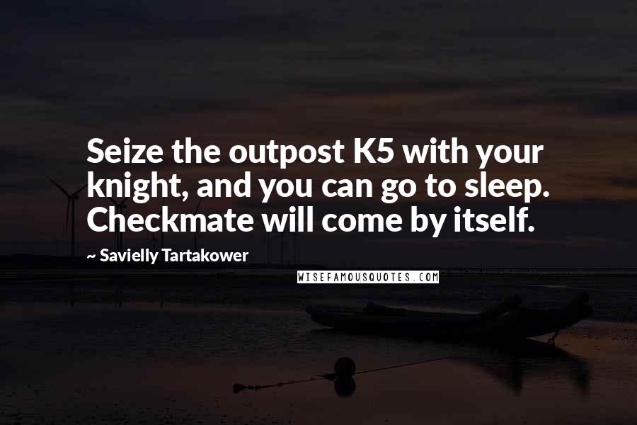 Savielly Tartakower Quotes: Seize the outpost K5 with your knight, and you can go to sleep. Checkmate will come by itself.