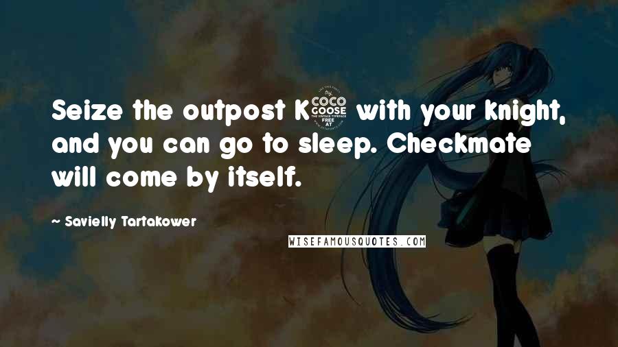 Savielly Tartakower Quotes: Seize the outpost K5 with your knight, and you can go to sleep. Checkmate will come by itself.