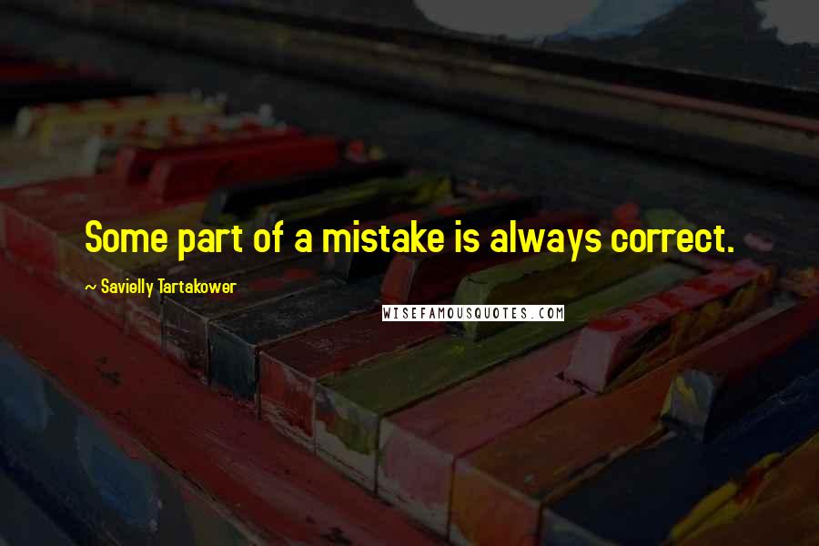 Savielly Tartakower Quotes: Some part of a mistake is always correct.