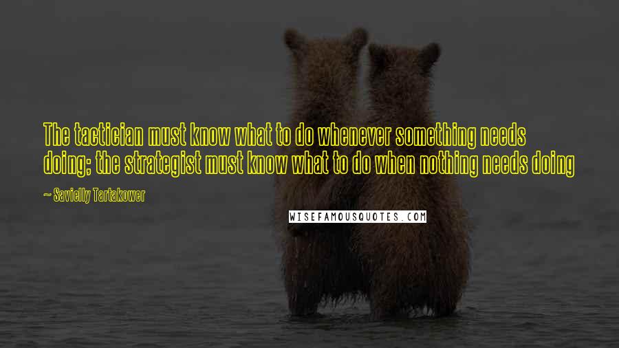 Savielly Tartakower Quotes: The tactician must know what to do whenever something needs doing; the strategist must know what to do when nothing needs doing