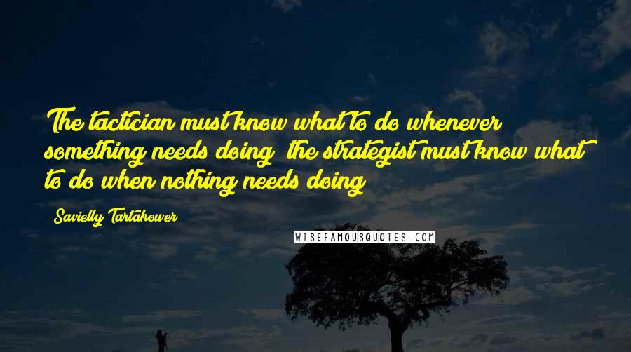 Savielly Tartakower Quotes: The tactician must know what to do whenever something needs doing; the strategist must know what to do when nothing needs doing