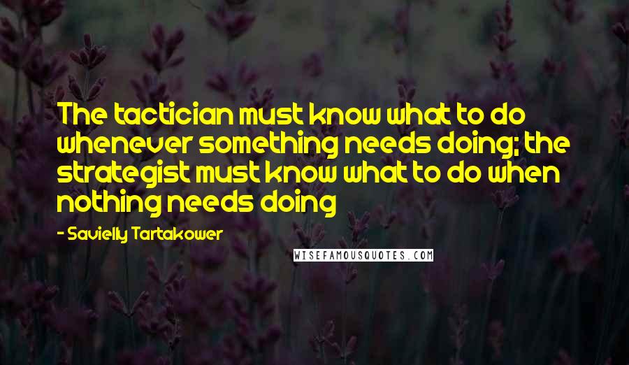 Savielly Tartakower Quotes: The tactician must know what to do whenever something needs doing; the strategist must know what to do when nothing needs doing