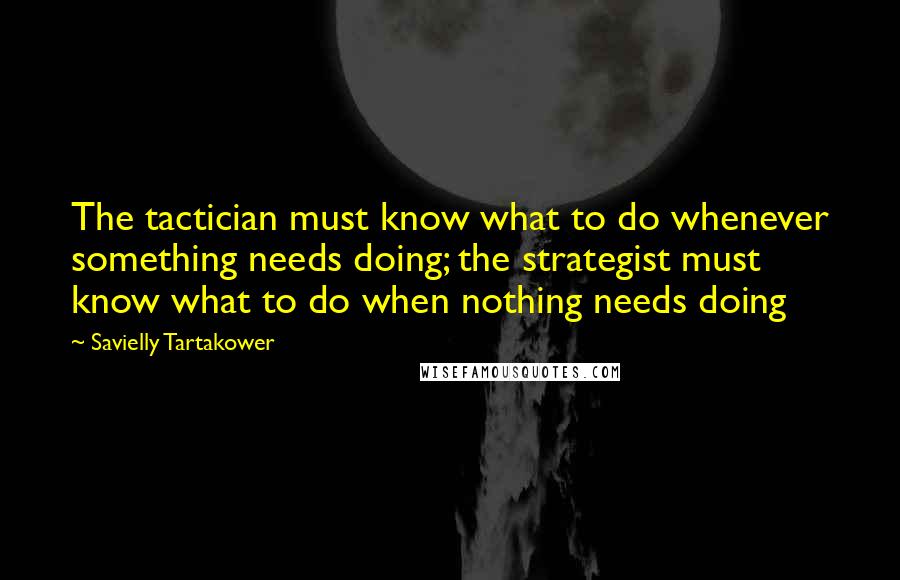 Savielly Tartakower Quotes: The tactician must know what to do whenever something needs doing; the strategist must know what to do when nothing needs doing