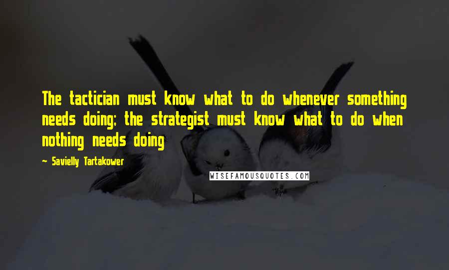 Savielly Tartakower Quotes: The tactician must know what to do whenever something needs doing; the strategist must know what to do when nothing needs doing