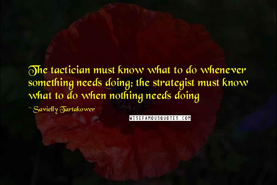 Savielly Tartakower Quotes: The tactician must know what to do whenever something needs doing; the strategist must know what to do when nothing needs doing
