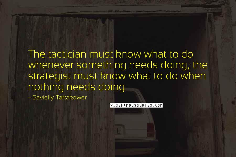 Savielly Tartakower Quotes: The tactician must know what to do whenever something needs doing; the strategist must know what to do when nothing needs doing