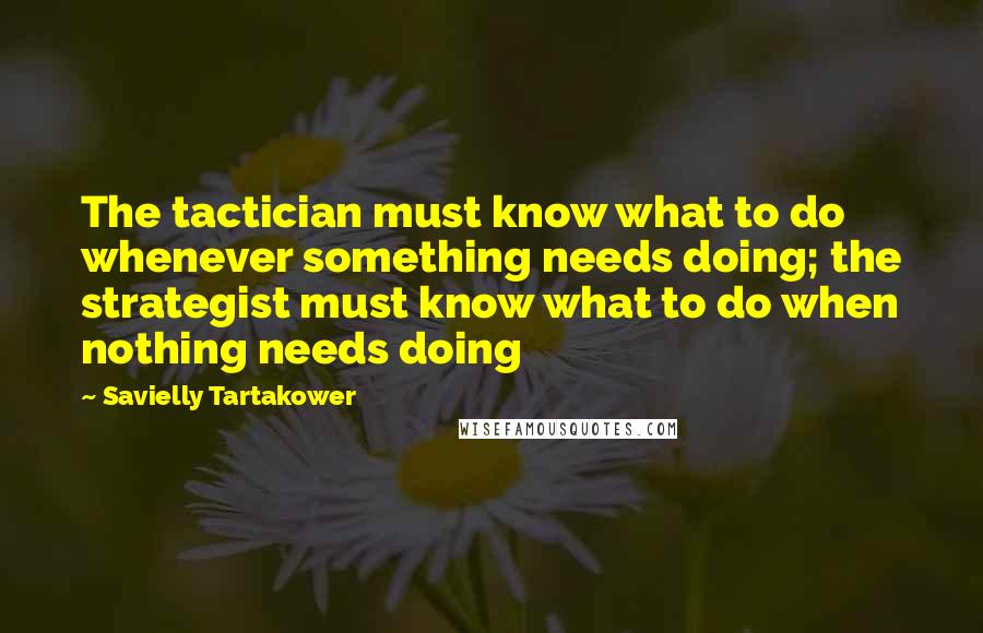 Savielly Tartakower Quotes: The tactician must know what to do whenever something needs doing; the strategist must know what to do when nothing needs doing