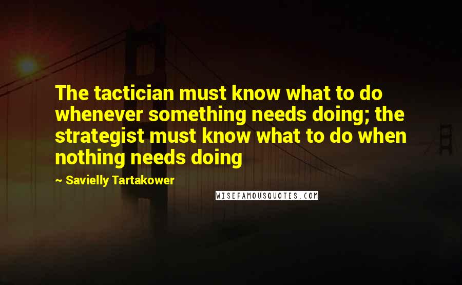Savielly Tartakower Quotes: The tactician must know what to do whenever something needs doing; the strategist must know what to do when nothing needs doing