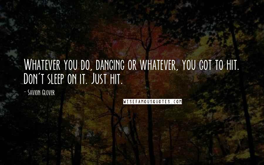 Savion Glover Quotes: Whatever you do, dancing or whatever, you got to hit. Don't sleep on it. Just hit.