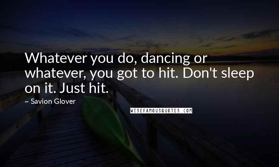 Savion Glover Quotes: Whatever you do, dancing or whatever, you got to hit. Don't sleep on it. Just hit.