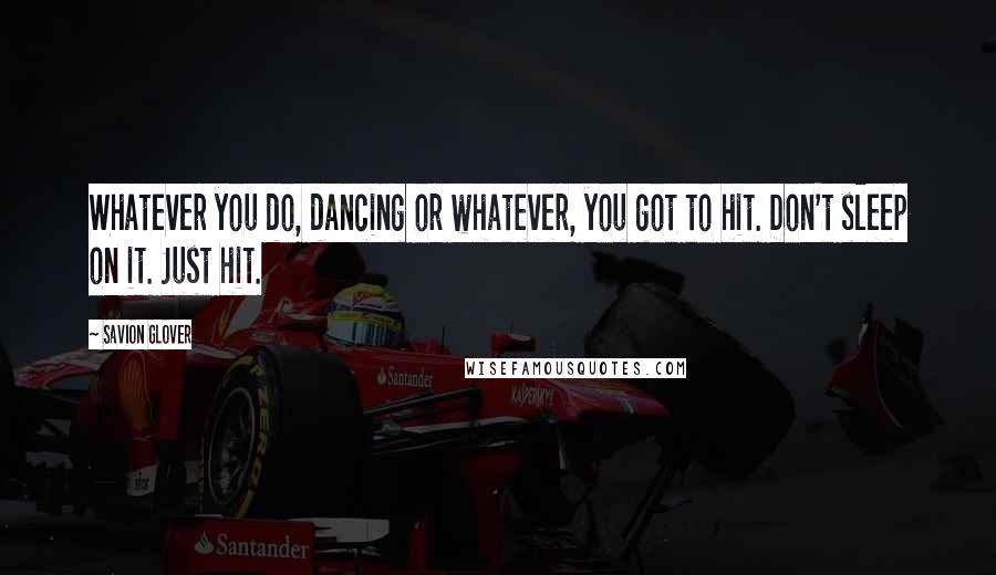 Savion Glover Quotes: Whatever you do, dancing or whatever, you got to hit. Don't sleep on it. Just hit.