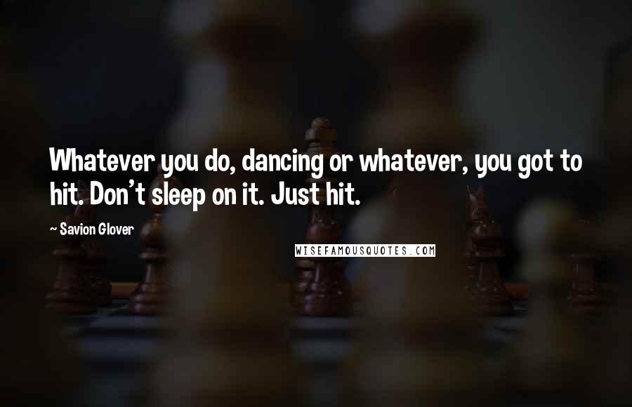 Savion Glover Quotes: Whatever you do, dancing or whatever, you got to hit. Don't sleep on it. Just hit.