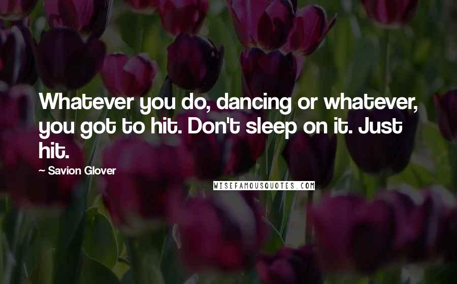 Savion Glover Quotes: Whatever you do, dancing or whatever, you got to hit. Don't sleep on it. Just hit.