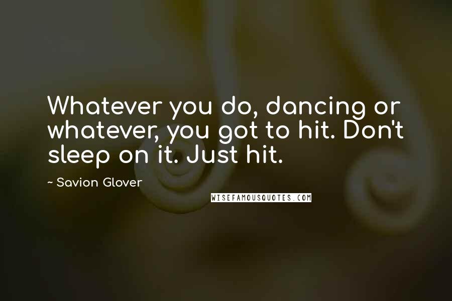Savion Glover Quotes: Whatever you do, dancing or whatever, you got to hit. Don't sleep on it. Just hit.