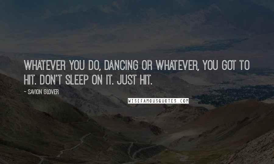 Savion Glover Quotes: Whatever you do, dancing or whatever, you got to hit. Don't sleep on it. Just hit.