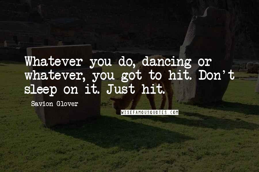 Savion Glover Quotes: Whatever you do, dancing or whatever, you got to hit. Don't sleep on it. Just hit.