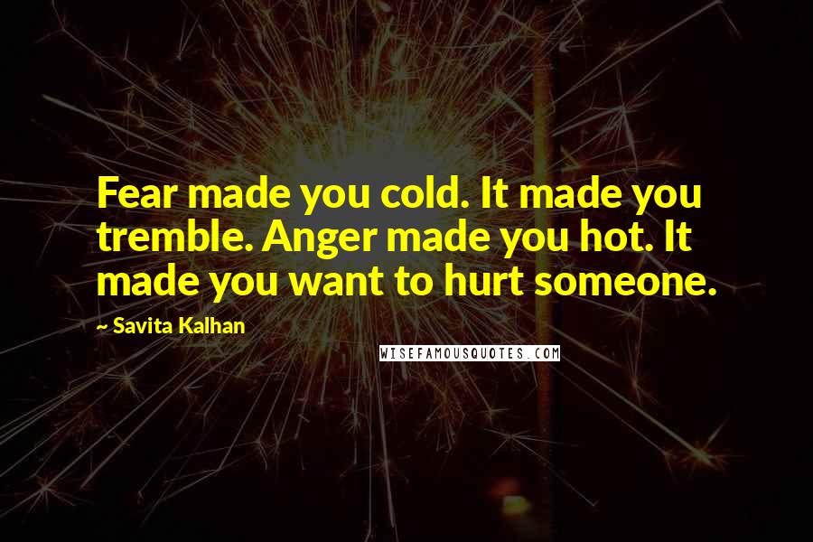 Savita Kalhan Quotes: Fear made you cold. It made you tremble. Anger made you hot. It made you want to hurt someone.