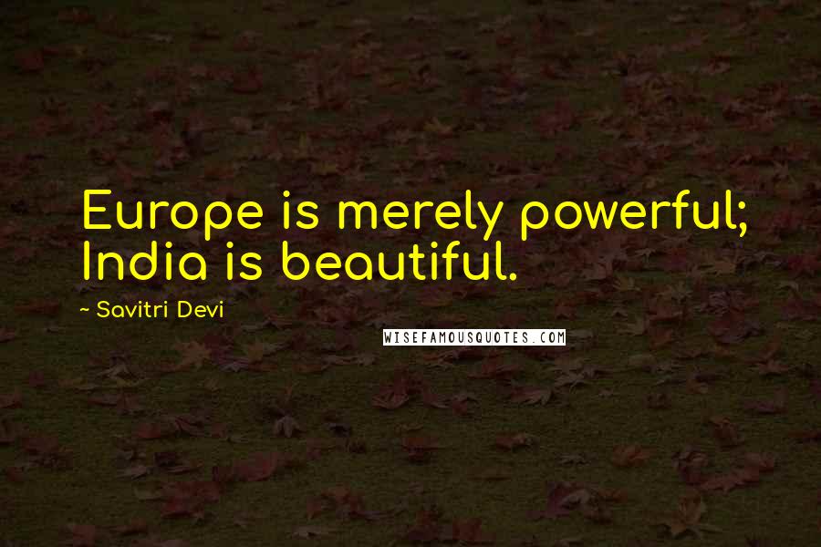 Savitri Devi Quotes: Europe is merely powerful; India is beautiful.