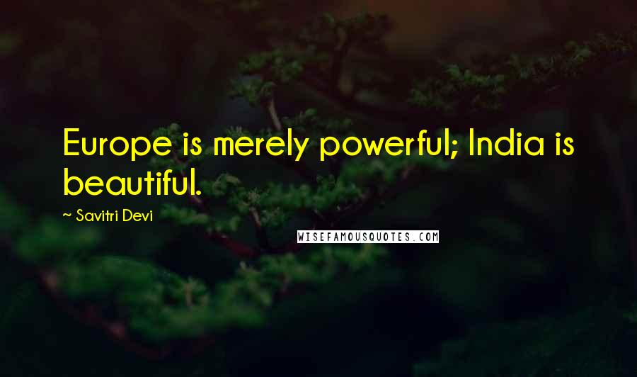 Savitri Devi Quotes: Europe is merely powerful; India is beautiful.