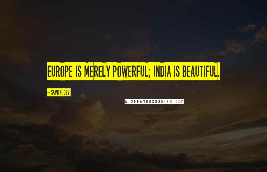 Savitri Devi Quotes: Europe is merely powerful; India is beautiful.