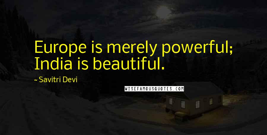 Savitri Devi Quotes: Europe is merely powerful; India is beautiful.