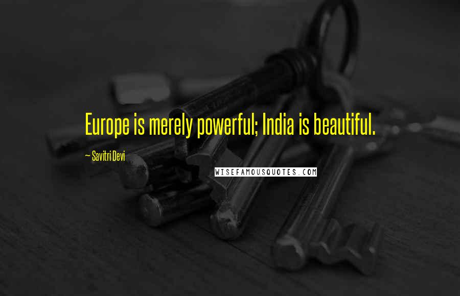 Savitri Devi Quotes: Europe is merely powerful; India is beautiful.