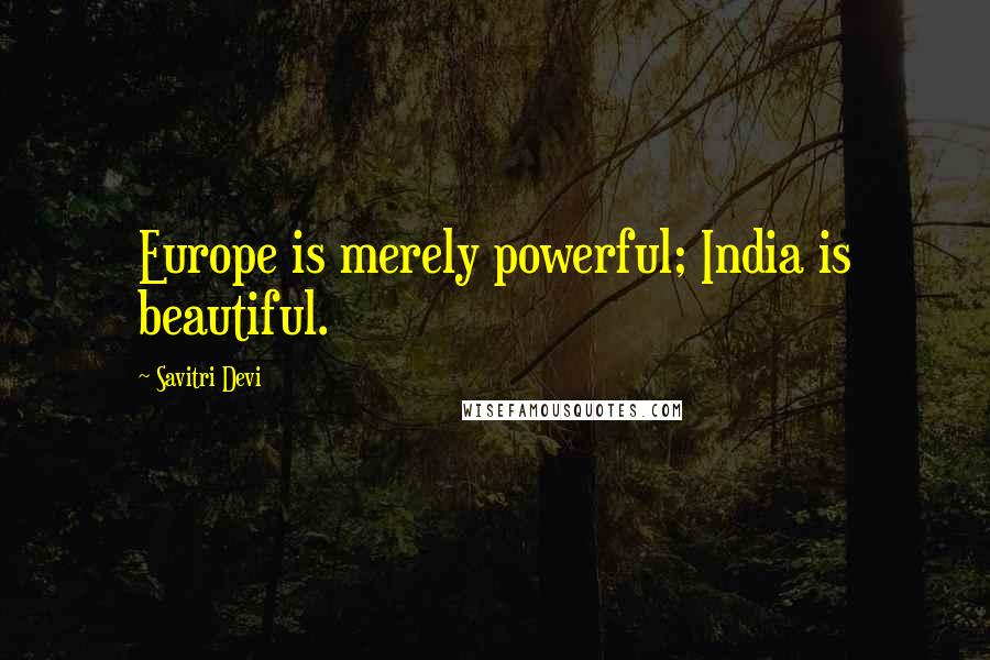 Savitri Devi Quotes: Europe is merely powerful; India is beautiful.