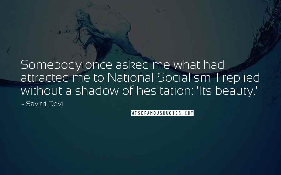 Savitri Devi Quotes: Somebody once asked me what had attracted me to National Socialism. I replied without a shadow of hesitation: 'Its beauty.'