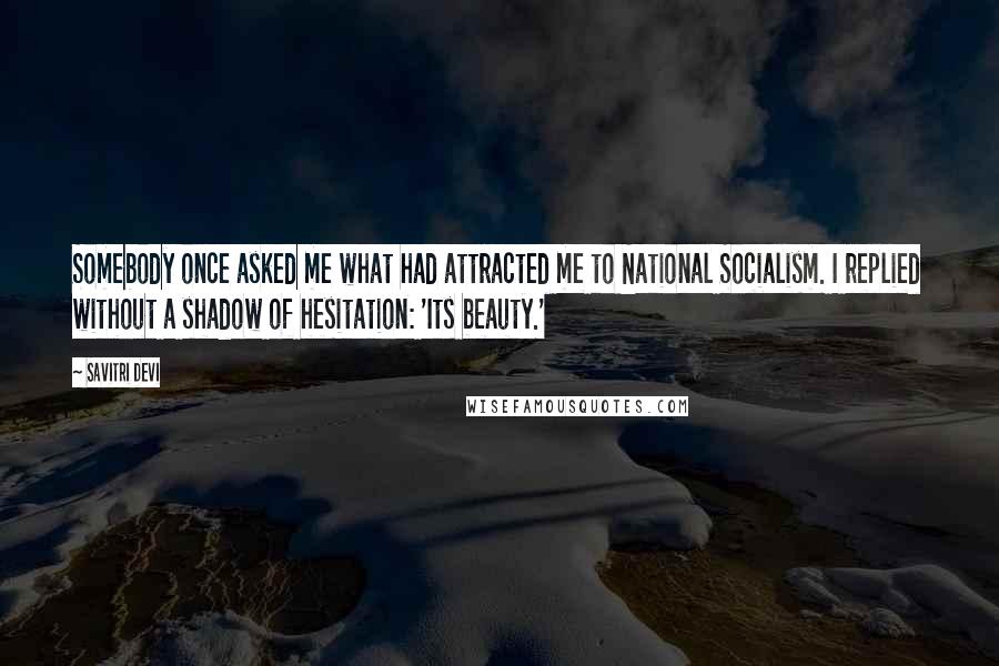 Savitri Devi Quotes: Somebody once asked me what had attracted me to National Socialism. I replied without a shadow of hesitation: 'Its beauty.'