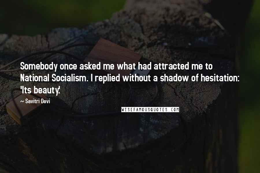 Savitri Devi Quotes: Somebody once asked me what had attracted me to National Socialism. I replied without a shadow of hesitation: 'Its beauty.'