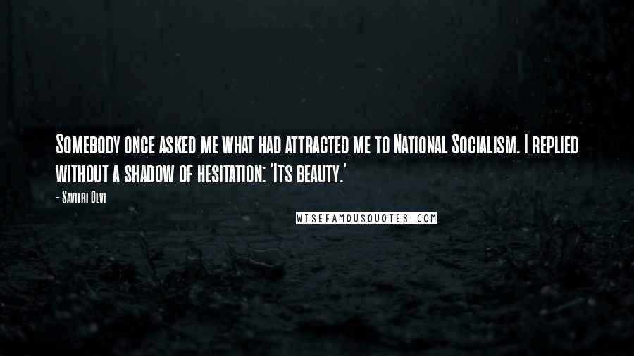 Savitri Devi Quotes: Somebody once asked me what had attracted me to National Socialism. I replied without a shadow of hesitation: 'Its beauty.'