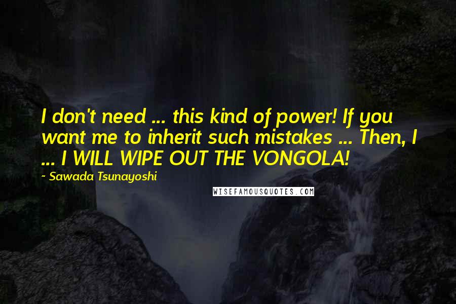 Sawada Tsunayoshi Quotes: I don't need ... this kind of power! If you want me to inherit such mistakes ... Then, I ... I WILL WIPE OUT THE VONGOLA!