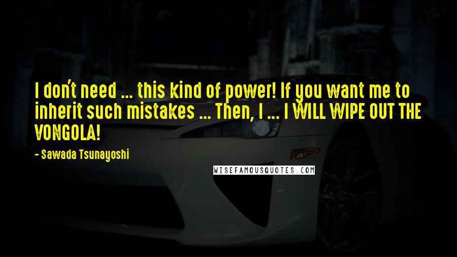 Sawada Tsunayoshi Quotes: I don't need ... this kind of power! If you want me to inherit such mistakes ... Then, I ... I WILL WIPE OUT THE VONGOLA!