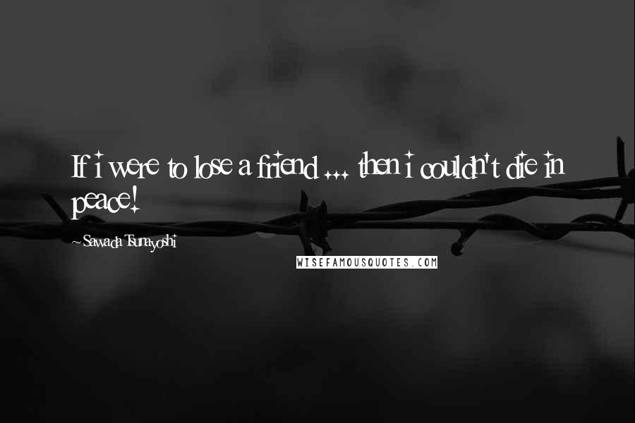 Sawada Tsunayoshi Quotes: If i were to lose a friend ... then i couldn't die in peace!